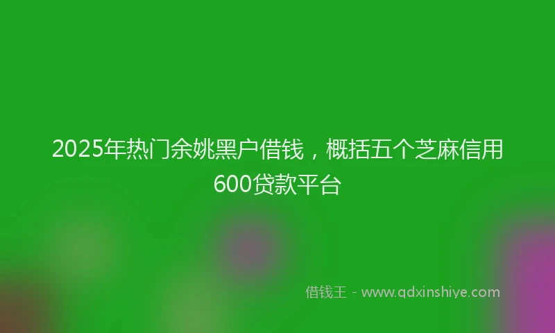 2025年热门余姚黑户借钱，概括五个芝麻信用600贷款平台