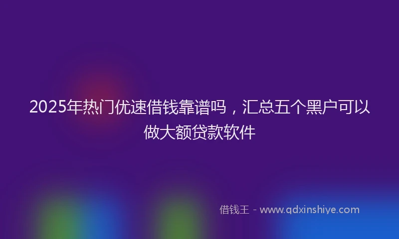 2025年热门优速借钱靠谱吗，汇总五个黑户可以做大额贷款软件