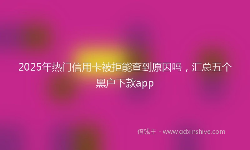 2025年热门信用卡被拒能查到原因吗，汇总五个黑户下款app