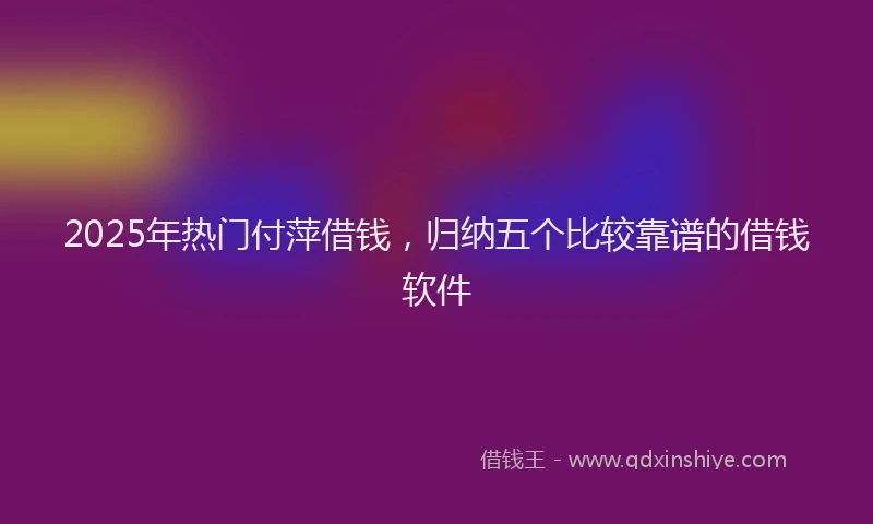 2025年热门付萍借钱，归纳五个比较靠谱的借钱软件