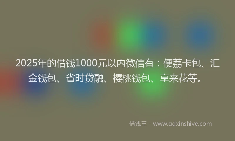 2025年的借钱1000元以内微信有：便荔卡包、汇金钱包、省时贷融、樱桃钱包、享来花等。