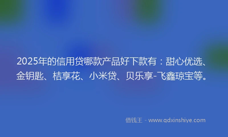 2025年的信用贷哪款产品好下款有：甜心优选、金钥匙、桔享花、小米贷、贝乐享-飞鑫琼宝等。