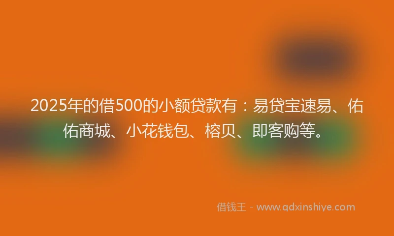 2025年的借500的小额贷款有：易贷宝速易、佑佑商城、小花钱包、榕贝、即客购等。