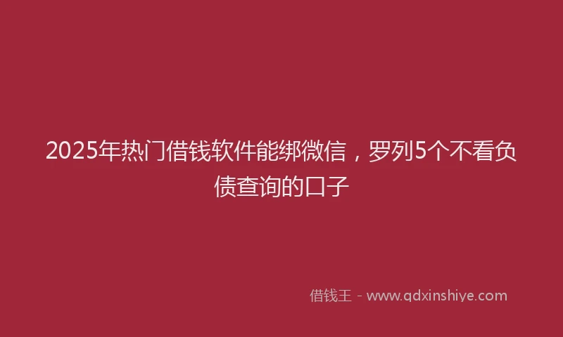 2025年热门借钱软件能绑微信，罗列5个不看负债查询的口子