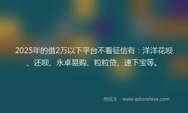 2025年的借2万以下平台不看征信有：洋洋花呗、还呗、永卓易购、粒粒贷、速下宝等。