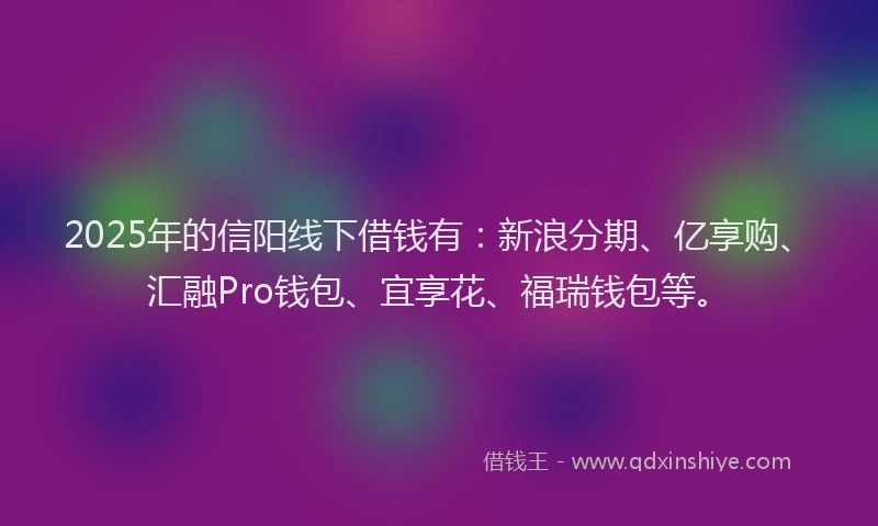 2025年的信阳线下借钱有：新浪分期、亿享购、汇融Pro钱包、宜享花、福瑞钱包等。