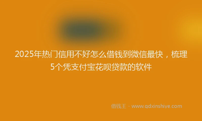 2025年热门信用不好怎么借钱到微信最快，梳理5个凭支付宝花呗贷款的软件