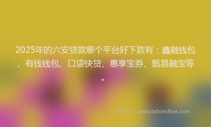 2025年的六安贷款哪个平台好下款有：鑫融钱包、有钱钱包、口袋快贷、惠享宝券、甄易融宝等。