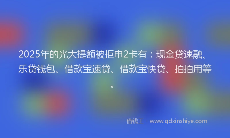 2025年的光大提额被拒申2卡有：现金贷速融、乐贷钱包、借款宝速贷、借款宝快贷、拍拍用等。