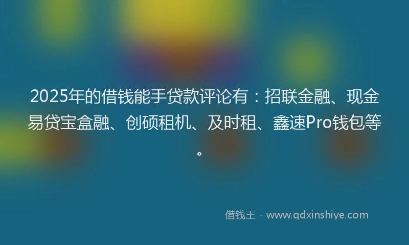 2025年的借钱能手贷款评论有:招联金融、现金易贷宝盒融、创硕租机、及时租、鑫速Pro钱包等。