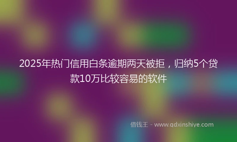2025年热门信用白条逾期两天被拒，归纳5个贷款10万比较容易的软件