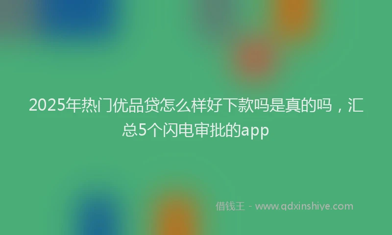 2025年热门优品贷怎么样好下款吗是真的吗，汇总5个闪电审批的app
