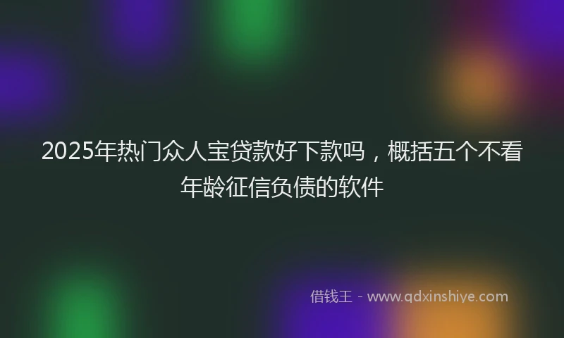2025年热门众人宝贷款好下款吗，概括五个不看年龄征信负债的软件