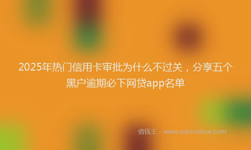 2025年热门信用卡审批为什么不过关，分享五个黑户逾期必下网贷app名单