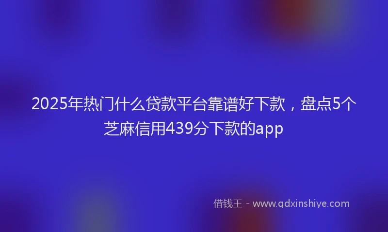 2025年热门什么贷款平台靠谱好下款，盘点5个芝麻信用439分下款的app