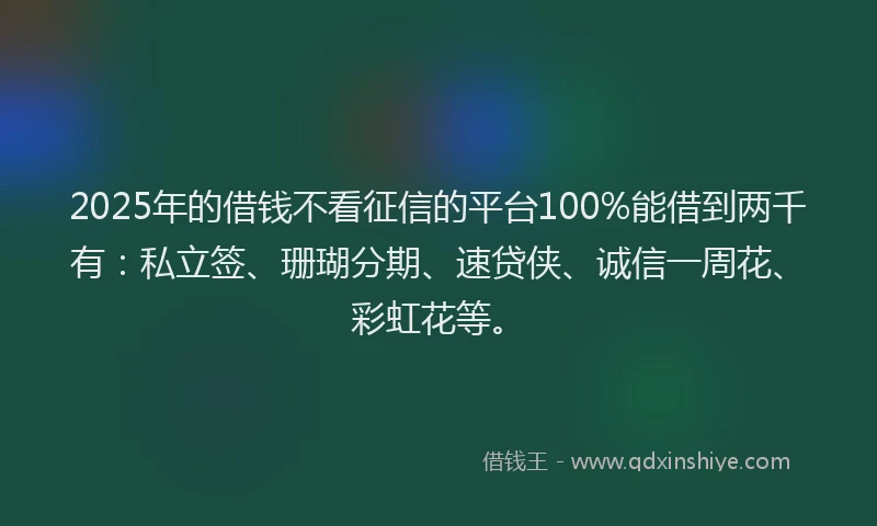 2025年的借钱不看征信的平台100%能借到两千有：私立签、珊瑚分期、速贷侠、诚信一周花、彩虹花等。