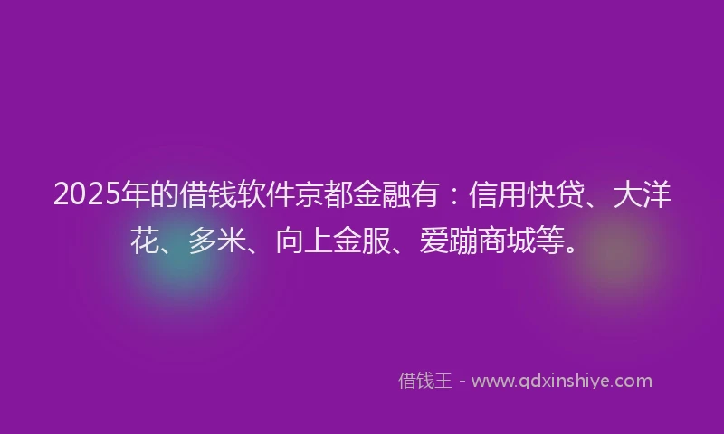 2025年的借钱软件京都金融有：信用快贷、大洋花、多米、向上金服、爱蹦商城等。