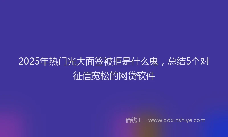 2025年热门光大面签被拒是什么鬼，总结5个对征信宽松的网贷软件