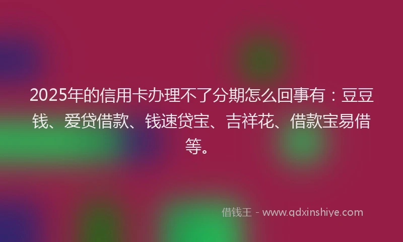 2025年的信用卡办理不了分期怎么回事有：豆豆钱、爱贷借款、钱速贷宝、吉祥花、借款宝易借等。