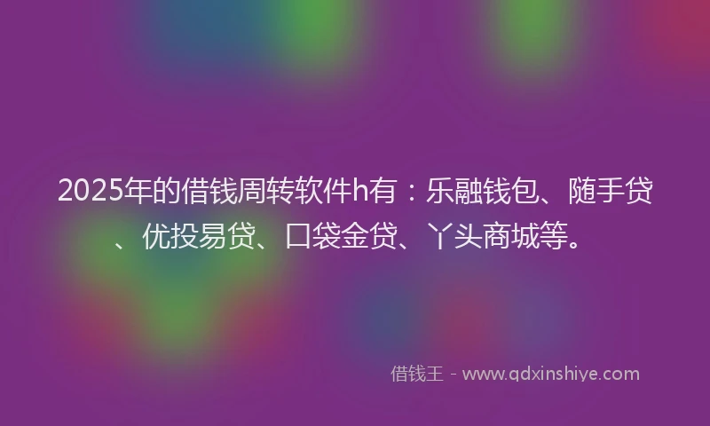 2025年的借钱周转软件h有：乐融钱包、随手贷、优投易贷、口袋金贷、丫头商城等。