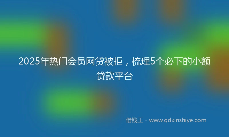 2025年热门会员网贷被拒，梳理5个必下的小额贷款平台
