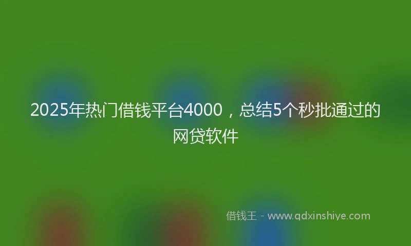 2025年热门借钱平台4000，总结5个秒批通过的网贷软件