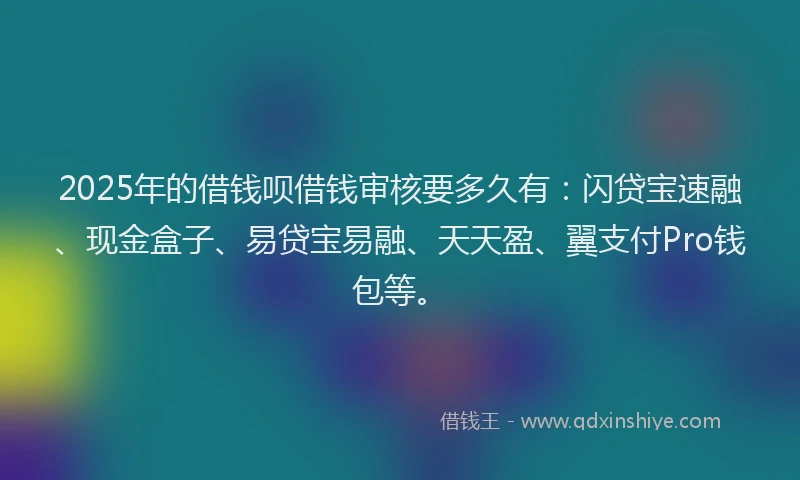 2025年的借钱呗借钱审核要多久有：闪贷宝速融、现金盒子、易贷宝易融、天天盈、翼支付Pro钱包等。
