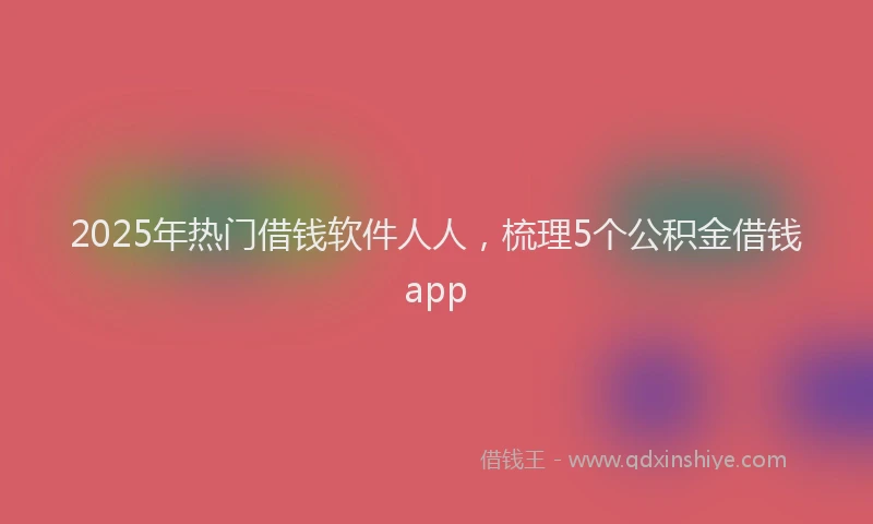 2025年热门借钱软件人人，梳理5个公积金借钱app