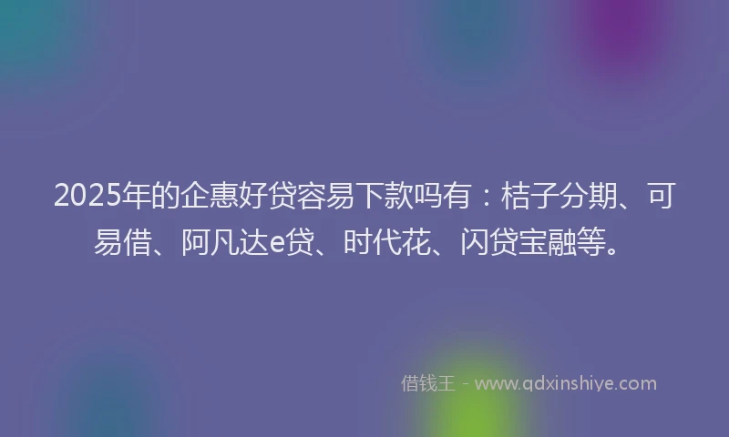 2025年的企惠好贷容易下款吗有：桔子分期、可易借、阿凡达e贷、时代花、闪贷宝融等。