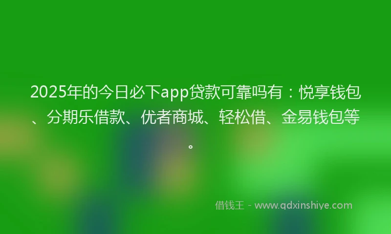 2025年的今日必下app贷款可靠吗有：悦享钱包、分期乐借款、优者商城、轻松借、金易钱包等。