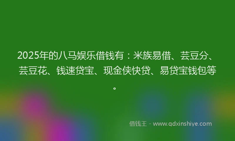 2025年的八马娱乐借钱有：米族易借、芸豆分、芸豆花、钱速贷宝、现金侠快贷、易贷宝钱包等。