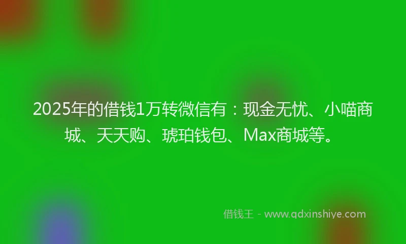 2025年的借钱1万转微信有：现金无忧、小喵商城、天天购、琥珀钱包、Max商城等。