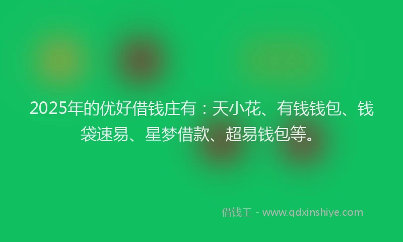 2025年的优好借钱庄有：天小花、有钱钱包、钱袋速易、星梦借款、超易钱包等。