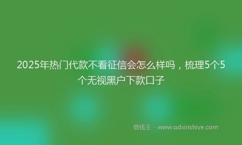 2025年热门代款不看征信会怎么样吗，梳理5个5个无视黑户下款口子