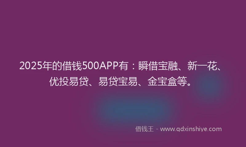 2025年的借钱500APP有：瞬借宝融、新一花、优投易贷、易贷宝易、金宝盒等。