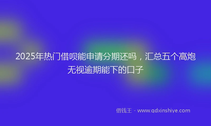 2025年热门借呗能申请分期还吗，汇总五个高炮无视逾期能下的口子