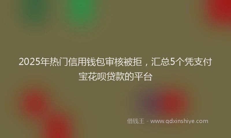 2025年热门信用钱包审核被拒，汇总5个凭支付宝花呗贷款的平台