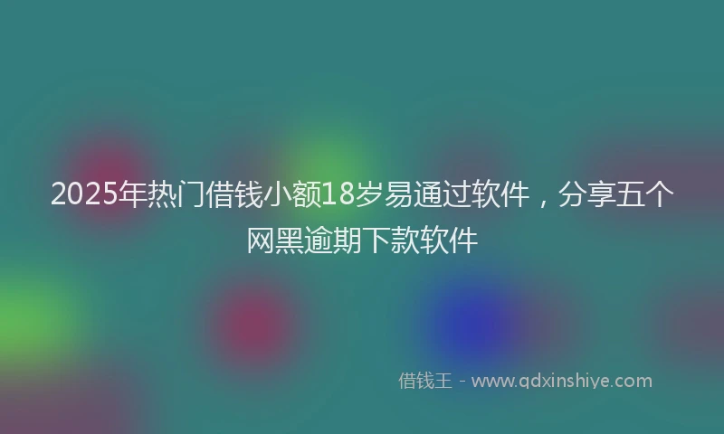 2025年热门借钱小额18岁易通过软件，分享五个网黑逾期下款软件