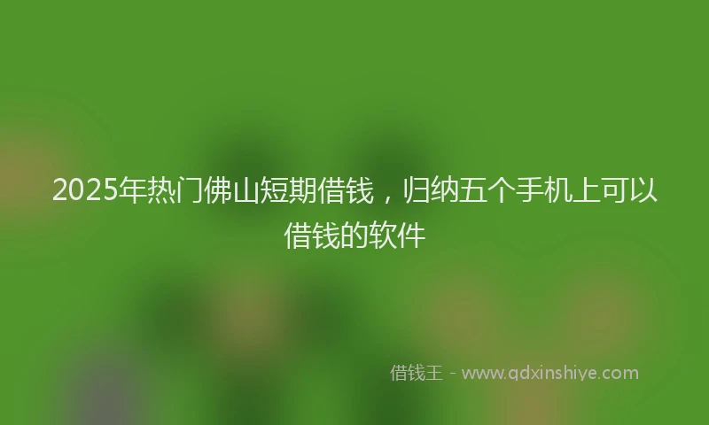 2025年热门佛山短期借钱，归纳五个手机上可以借钱的软件