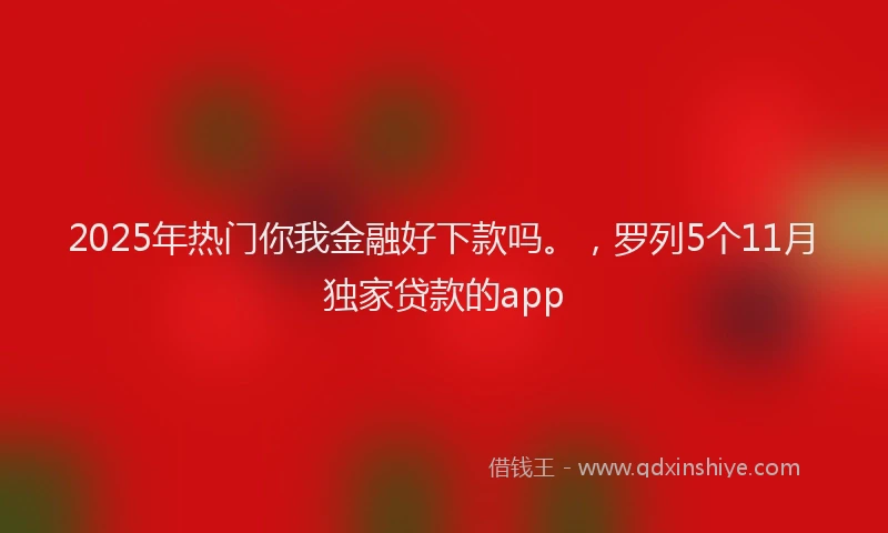 2025年热门你我金融好下款吗。，罗列5个11月独家贷款的app