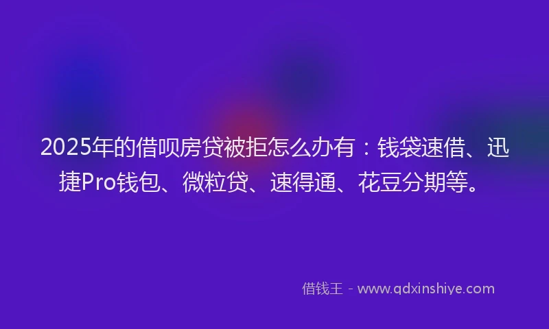 2025年的借呗房贷被拒怎么办有：钱袋速借、迅捷Pro钱包、微粒贷、速得通、花豆分期等。