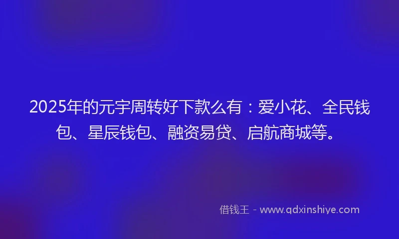2025年的元宇周转好下款么有：爱小花、全民钱包、星辰钱包、融资易贷、启航商城等。