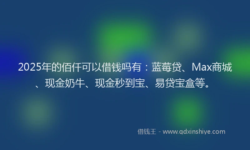 2025年的佰仟可以借钱吗有：蓝莓贷、Max商城、现金奶牛、现金秒到宝、易贷宝盒等。