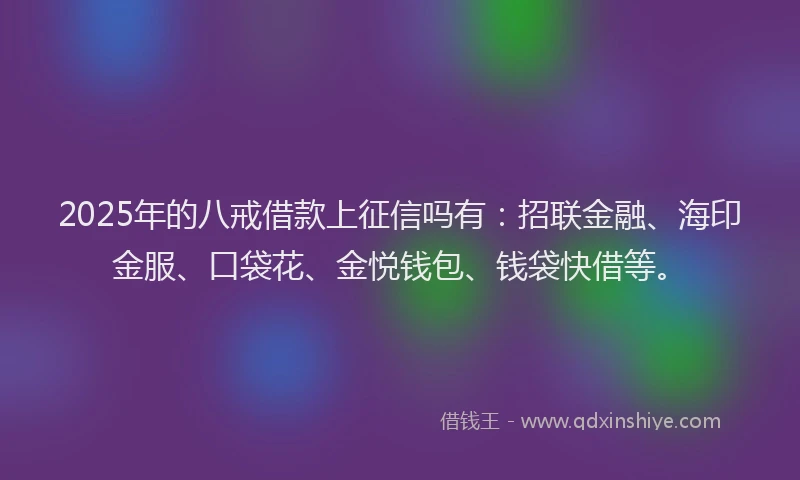 2025年的八戒借款上征信吗有：招联金融、海印金服、口袋花、金悦钱包、钱袋快借等。