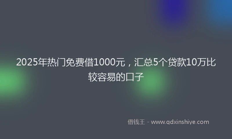 2025年热门免费借1000元，汇总5个贷款10万比较容易的口子