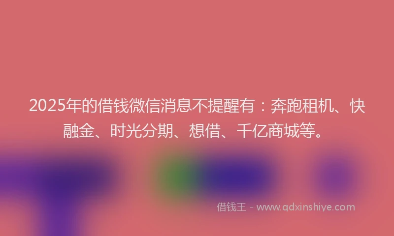 2025年的借钱微信消息不提醒有：奔跑租机、快融金、时光分期、想借、千亿商城等。