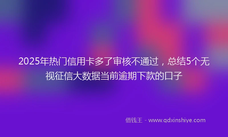 2025年热门信用卡多了审核不通过，总结5个无视征信大数据当前逾期下款的口子