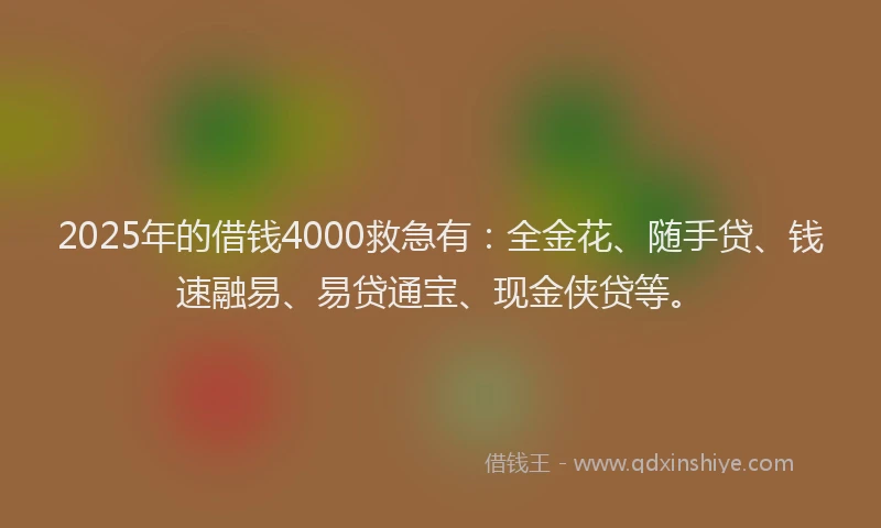 2025年的借钱4000救急有：全金花、随手贷、钱速融易、易贷通宝、现金侠贷等。