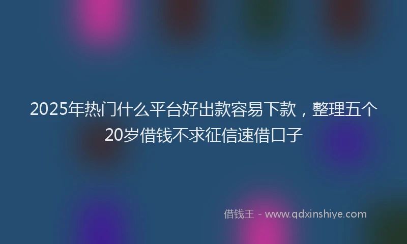 2025年热门什么平台好出款容易下款，整理五个20岁借钱不求征信速借口子
