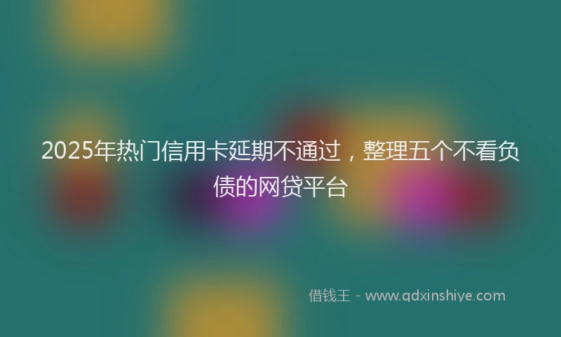 2025年热门信用卡延期不通过，整理五个不看负债的网贷平台